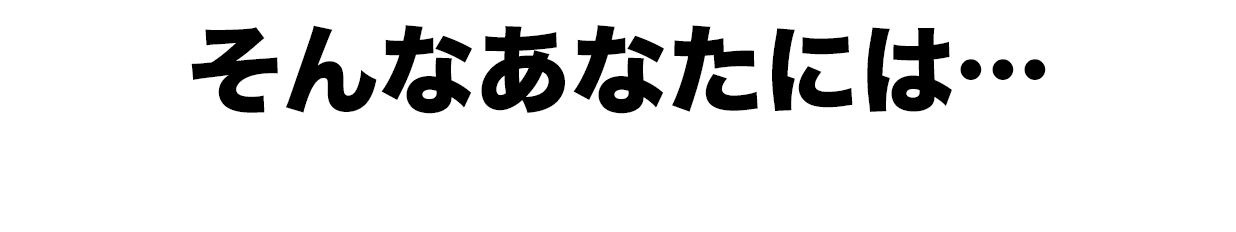 そんなあなたには…